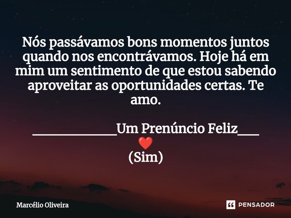 Nós passávamos bons momentos juntos quando nos encontrávamos. Hoje há em mim um sentimento de que estou sabendo aproveitar as oportunidades certas. Te amo. ____... Frase de Marcelio Oliveira.