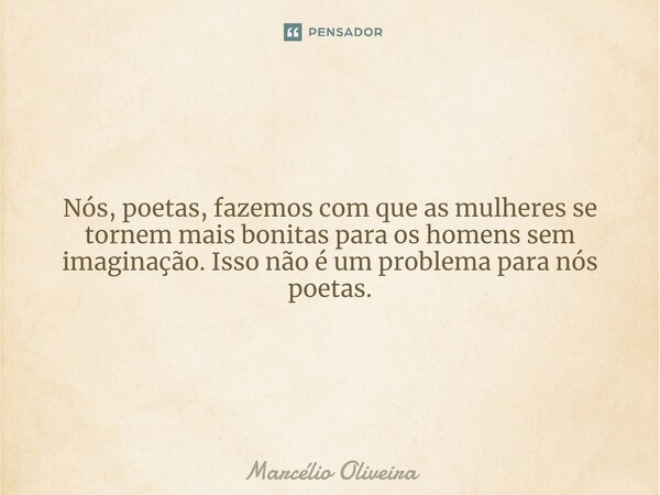 Nós, poetas, fazemos com que as mulheres se tornem mais bonitas para os homens sem imaginação. Isso não é um problema para nós poetas.
⁠... Frase de Marcelio Oliveira.