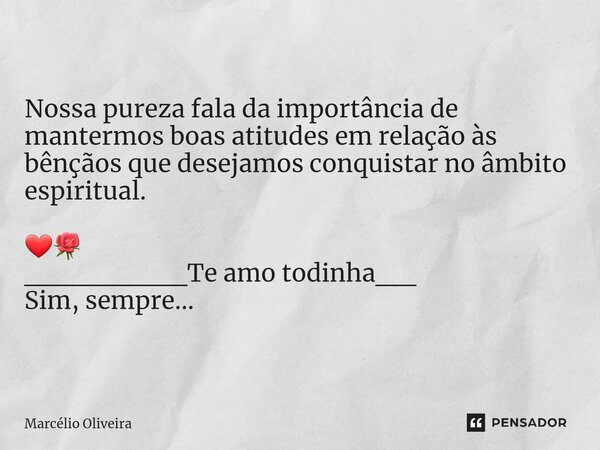 Nossa pureza fala da importância de mantermos boas atitudes em relação às bênçãos que desejamos conquistar no âmbito espiritual. ❤🌹 ________Te amo todinha__ Sim... Frase de Marcelio Oliveira.