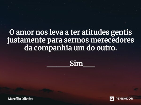 O amor nos leva a ter atitudes gentis justamente⁠ para sermos merecedores da companhia um do outro. ____Sim__... Frase de Marcelio Oliveira.