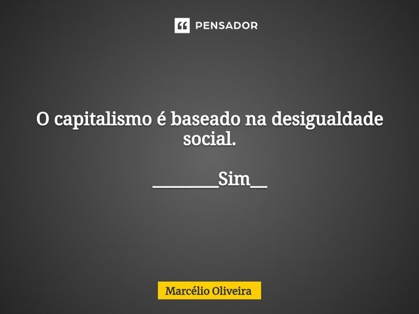 O capitalismo é baseado na desigualdade social. ________Sim__... Frase de Marcelio Oliveira.