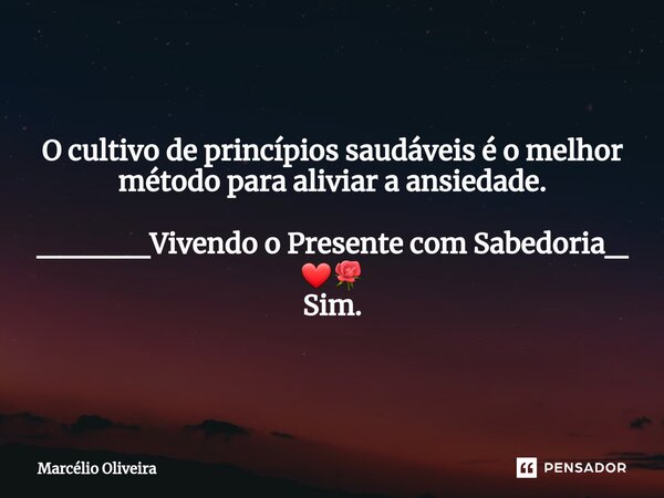 O cultivo de princípios saudáveis é o melhor método para aliviar a ansiedade. _____Vivendo o Presente com Sabedoria_ ❤🌹 Sim.... Frase de Marcelio Oliveira.