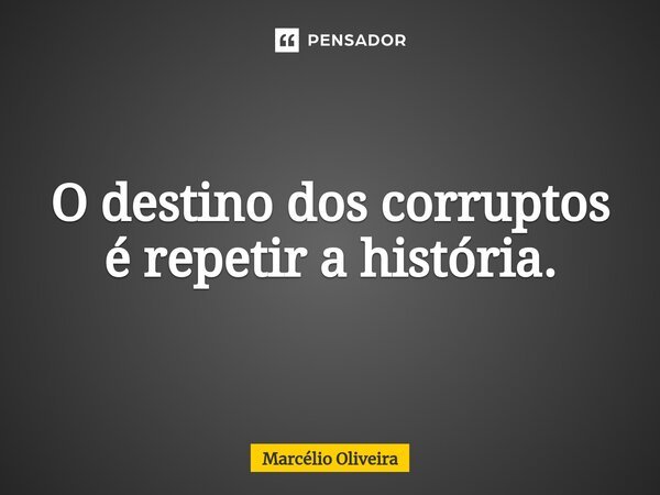 O destino dos corruptos é repetir a história.... Frase de Marcelio Oliveira.