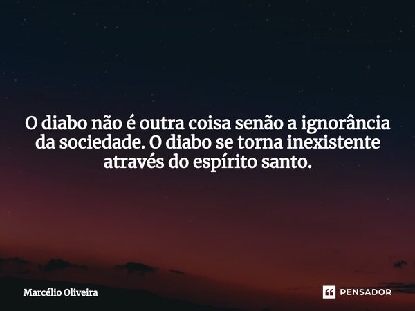 O diabo não é outra coisa senão a ignorância da sociedade. O diabo se torna inexistente através do espírito santo.... Frase de Marcelio Oliveira.
