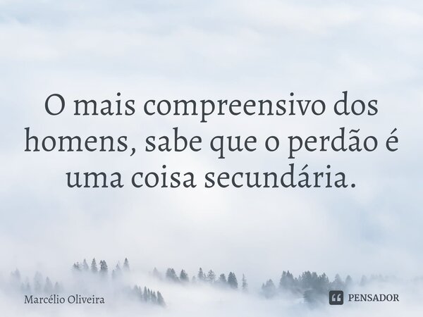 O mais compreensivo dos homens, sabe que o perdão é uma coisa secundária.⁠... Frase de Marcelio Oliveira.