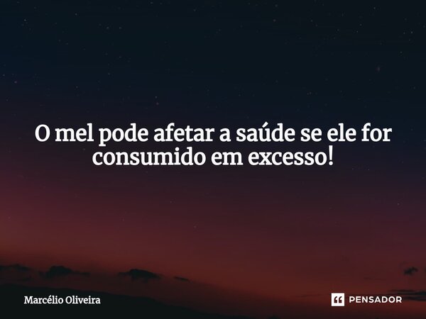 O mel pode afetar a saúde se ele for consumido em excesso!... Frase de Marcelio Oliveira.