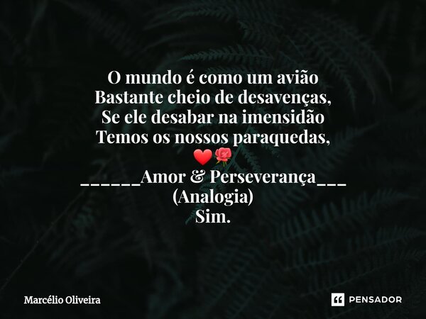 O mundo é como um avião
Bastante cheio de desavenças,
Se ele desabar na imensidão
Temos os nossos paraquedas,
❤🌹
______Amor & Perseverança___
(Analogia)
Sim... Frase de Marcelio Oliveira.