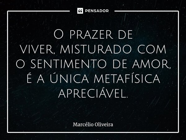 O prazer de
viver, misturado com
o sentimento de amor,
é a única metafísica
apreciável.⁠... Frase de Marcelio Oliveira.