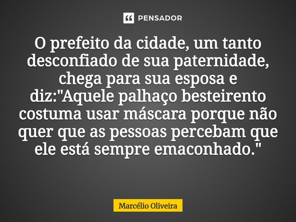 O prefeito da cidade, um tanto desconfiado de sua paternidade, chega para sua esposa e diz: "Aquele palhaço besteirento costuma usar máscara porque não que... Frase de Marcelio Oliveira.