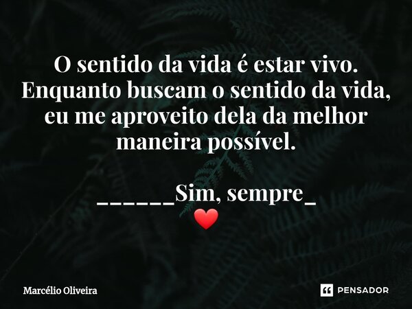 O sentido da vida é estar vivo. Enquanto buscam o sentido da vida, eu me aproveito dela da melhor maneira possível. ______Sim, sempre_ ❤... Frase de Marcelio Oliveira.