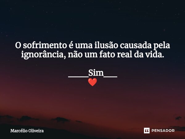 O sofrimento é uma ilusão causada pela ignorância, não um fato real da vida. ___Sim__ ❤️... Frase de Marcelio Oliveira.