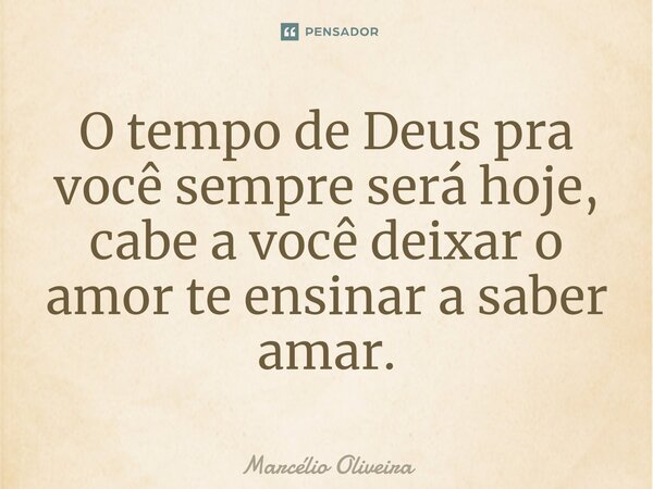 ⁠O tempo de Deus pra você sempre será hoje, cabe a você deixar o amor te ensinar a saber amar.... Frase de Marcelio Oliveira.