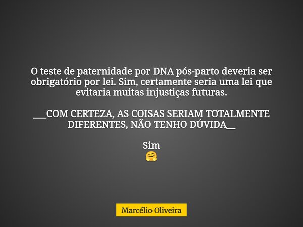 O teste de paternidade por DNA pós-parto deveria ser obrigatório por lei. Sim, certamente seria uma lei que evitaria muitas injustiças futuras. ___COM CERTEZA, ... Frase de Marcélio Oliveira.