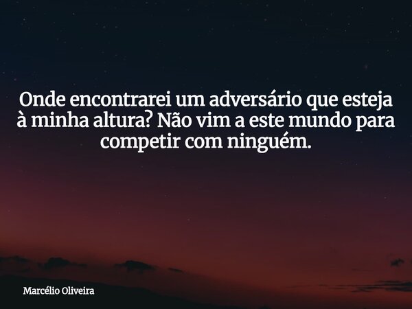 Onde encontrarei um adversário que esteja à minha altura? Não vim a este mundo para competir com ninguém. ⁠... Frase de Marcélio Oliveira.