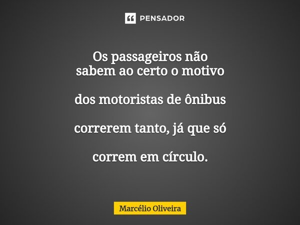 Os passageiros não sabem ao certo o motivo dos motoristas de ônibus correrem tanto, já que só correm em círculo.... Frase de Marcelio Oliveira.
