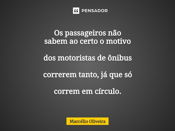 Os passageiros não sabem ao certo o motivo dos motoristas de ônibus correrem tanto, já que só correm em círculo.... Frase de Marcelio Oliveira.