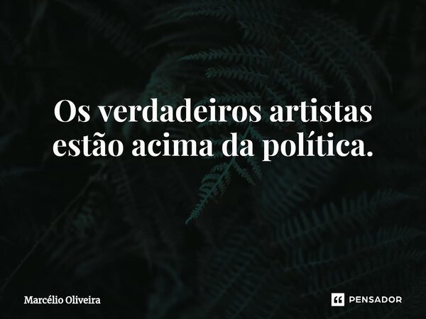Os verdadeiros artistas estão acima da política.
⁠... Frase de Marcelio Oliveira.