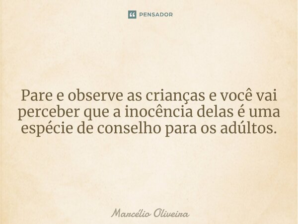 Pare e observe as crianças e você vai perceber que a inocência delas é uma espécie de conselho para os adúltos.... Frase de Marcelio Oliveira.
