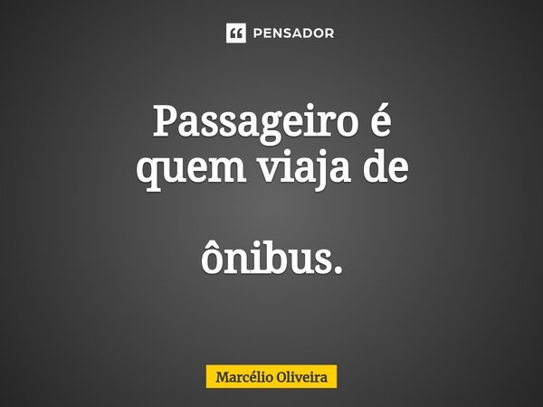 Passageiro é quem viaja de ônibus.... Frase de Marcelio Oliveira.