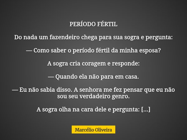 PERÍODO FÉRTIL Do nada um fazendeiro chega para sua sogra e pergunta: — Como saber o período fértil da minha esposa? A sogra cria coragem e responde: — Quando e... Frase de Marcélio Oliveira.