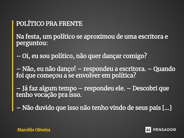 ⁠⁠⁠⁠POLÍTICO PRA FRENTE Na festa, um político se aproximou de uma escritora e perguntou: – Oi, eu sou político, não quer dançar comigo? – Não, eu não danço! – r... Frase de Marcelio Oliveira.