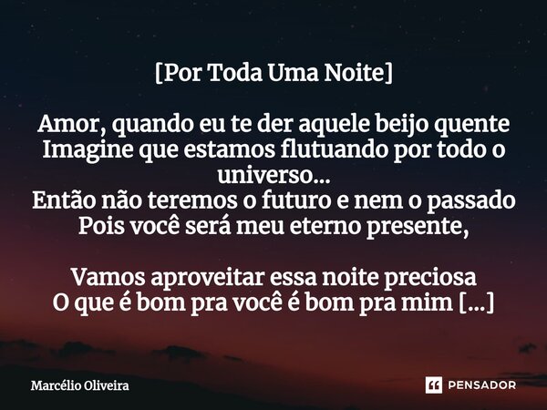 [Por Toda Uma Noite] Amor, quando eu te der aquele beijo quente Imagine que estamos flutuando por todo o universo... Então não teremos o futuro e nem o passado ... Frase de Marcelio Oliveira.