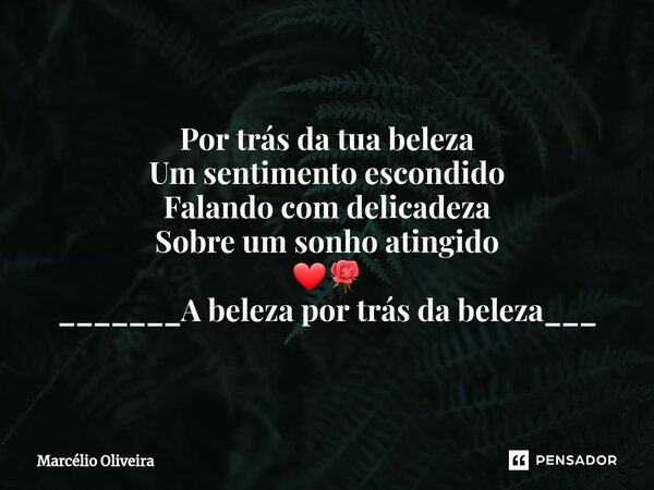 Por trás da tua beleza
Um sentimento escondido
Falando com delicadeza
Sobre um sonho atingido
❤🌹
_______A beleza por trás da beleza___... Frase de Marcelio Oliveira.