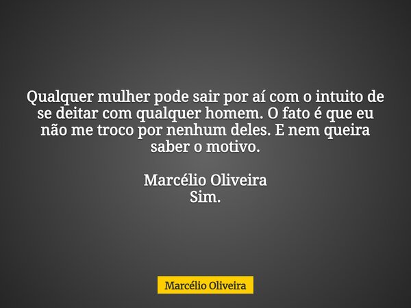 Qualquer mulher pode sair por aí com o intuito de se deitar com qualquer homem. O fato é que eu não me troco por nenhum deles. E nem queira saber o motivo. Marc... Frase de Marcélio Oliveira.
