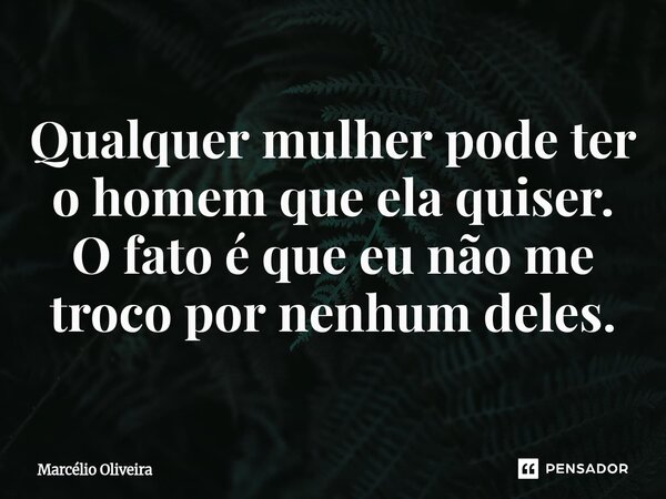 Qualquer mulher pode ter o homem que ela quiser. O fato é que eu não me troco por nenhum deles.⁠... Frase de Marcelio Oliveira.