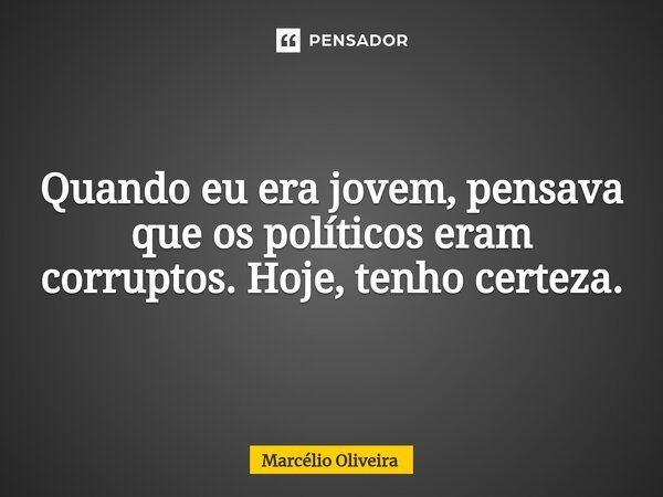 Quando eu era jovem, pensava que os políticos eram corruptos. Hoje, tenho certeza.... Frase de Marcelio Oliveira.