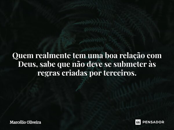 Quem realmente tem uma boa relação com Deus, sabe que não deve se submeter às regras criadas por terceiros.⁠... Frase de Marcelio Oliveira.