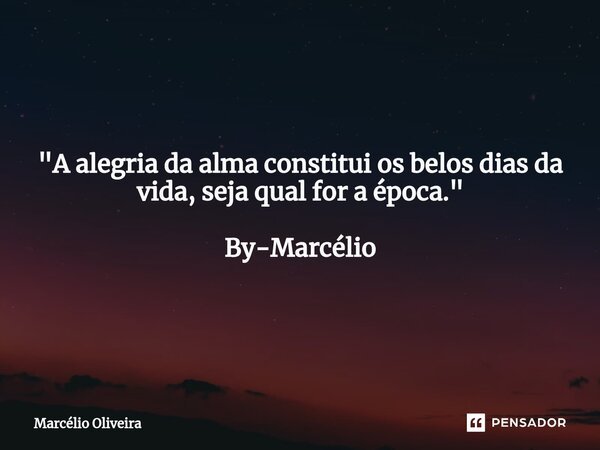 "A alegria da alma constitui os belos dias da vida, seja qual for a época." By-Marcélio... Frase de Marcelio Oliveira.