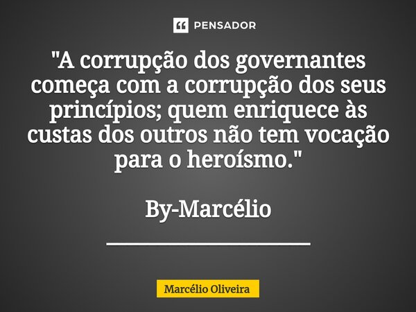 "A corrupção dos governantes começa com a corrupção dos seus princípios; quem enriquece às custas dos outros não tem vocação para o heroísmo." By-Marc... Frase de Marcelio Oliveira.