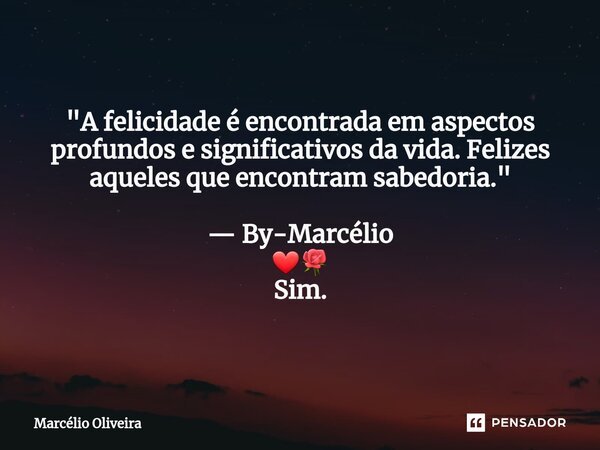 "A felicidade é encontrada em aspectos profundos e significativos da vida. Felizes aqueles que encontram sabedoria." — By-Marcélio ❤🌹 Sim.... Frase de Marcelio Oliveira.
