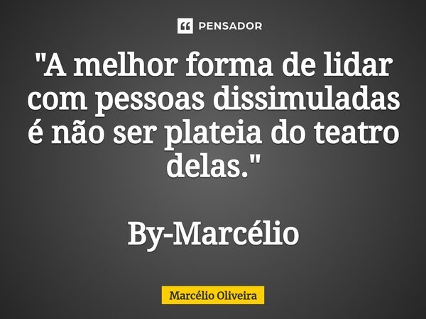 "A melhor forma de lidar com pessoas dissimuladas é não ser plateia do teatro delas." By-Marcélio... Frase de Marcelio Oliveira.