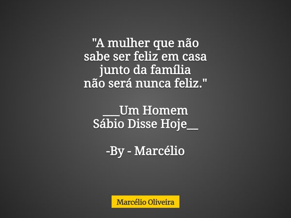 "A mulher que não sabe ser feliz em casa junto da família não será nunca feliz." ___Um Homem Sábio Disse Hoje__ -By - Marcélio ⁠... Frase de Marcélio Oliveira.