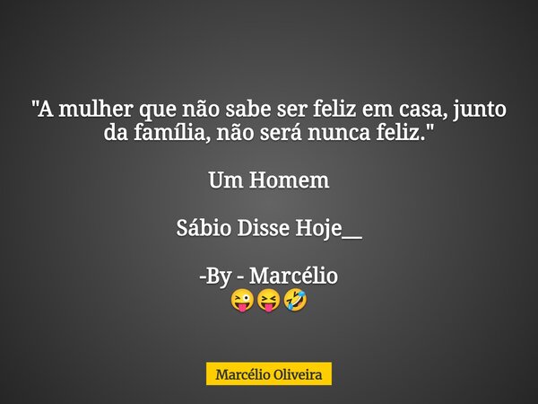 "A mulher que não sabe ser feliz em casa, junto da família, não será nunca feliz." Um Homem Sábio Disse Hoje__ -By - Marcélio ⁠😜😝🤣... Frase de Marcélio Oliveira.