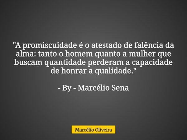 ⁠"A promiscuidade é o atestado de falência da alma: tanto o homem quanto a mulher que buscam quantidade perderam a capacidade de honrar a qualidade." ... Frase de Marcélio Oliveira.