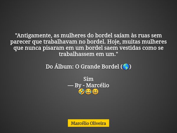 "Antigamente, as mulheres do bordel saíam às ruas sem parecer que trabalhavam no bordel. Hoje, muitas mulheres que nunca pisaram em um bordel saem vestidas... Frase de Marcélio Oliveira.