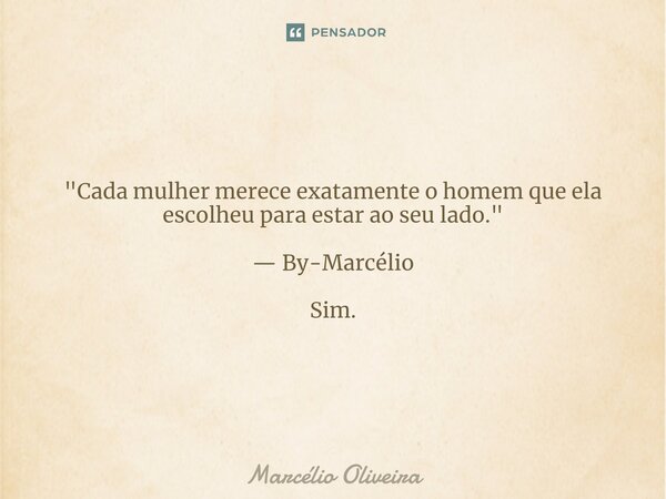 "Cada mulher merece exatamente o homem que ela escolheu para estar ao seu lado." — By-Marcélio Sim.... Frase de Marcelio Oliveira.