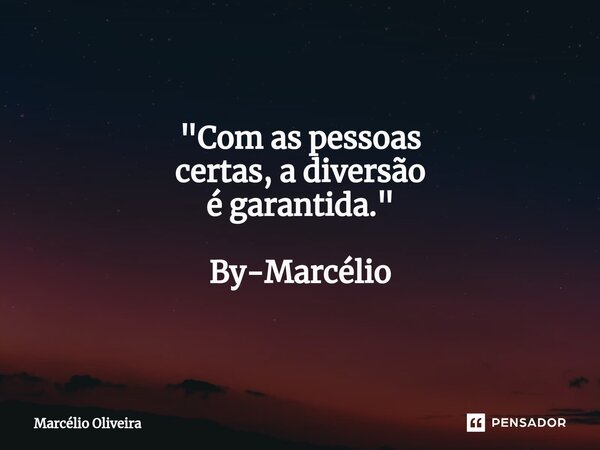 "Com as pessoas certas, a diversão é garantida." By-Marcélio... Frase de Marcelio Oliveira.
