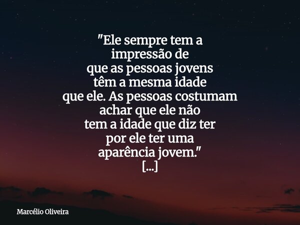 "Ele sempre tem a impressão de que as pessoas jovens têm a mesma idade que ele. As pessoas costumam achar que ele não tem a idade que diz ter por ele ter u... Frase de Marcélio Oliveira.