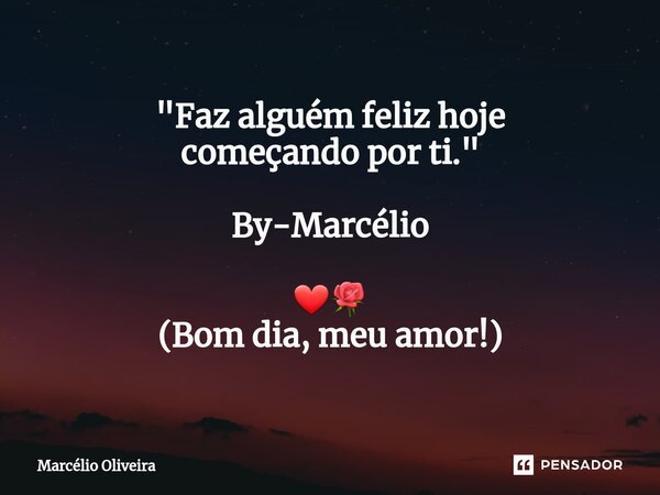 "Faz alguém feliz hoje começando por ti." By-Marcélio ❤🌹 (Bom dia, meu amor!)... Frase de Marcelio Oliveira.