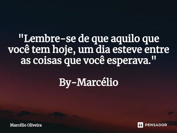 "Lembre-se de que aquilo que você tem hoje, um dia esteve entre as coisas que você esperava."⁠ By-Marcélio... Frase de Marcelio Oliveira.