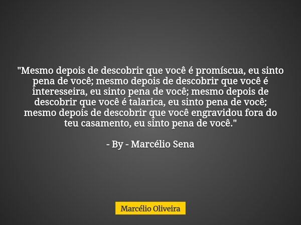 "Mesmo depois de descobrir que você é promíscua, eu sinto pena de você; mesmo depois de descobrir que você é interesseira, eu sinto pena de você; mesmo dep... Frase de Marcélio Oliveira.