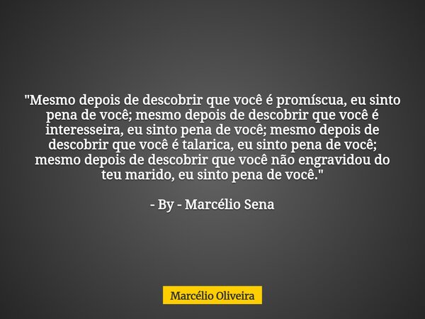 "Mesmo depois de descobrir que você é promíscua, eu sinto pena de você; mesmo depois de descobrir que você é interesseira, eu sinto pena de você; mesmo dep... Frase de Marcélio Oliveira.