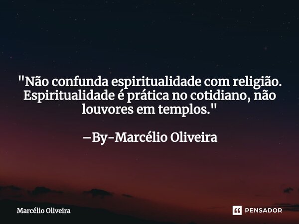 "Não confunda espiritualidade com religião. Espiritualidade é prática no cotidiano, não louvores em templos." –By-Marcélio Oliveira... Frase de Marcelio Oliveira.