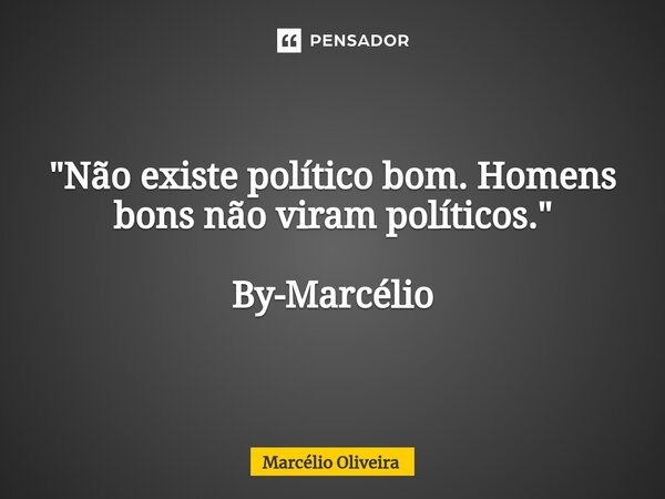 "Não existe político bom. Homens bons não viram políticos." By-Marcélio... Frase de Marcelio Oliveira.