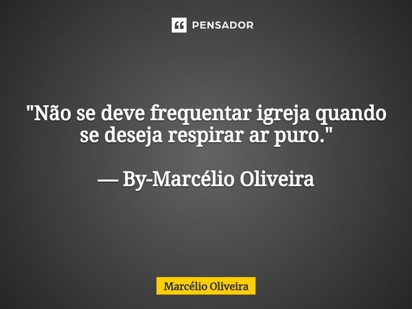 "Não se deve frequentar igreja quando se deseja respirar ar puro." — By-Marcélio Oliveira... Frase de Marcelio Oliveira.