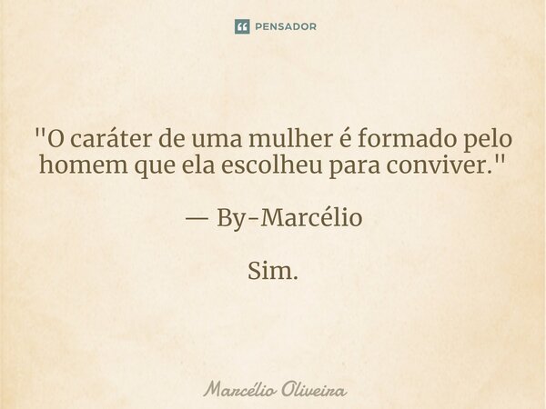 "O caráter de uma mulher é formado pelo homem que ela escolheu para conviver." — By-Marcélio Sim.... Frase de Marcelio Oliveira.